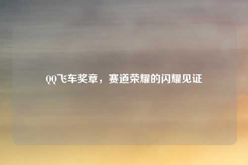 QQ飞车奖章，赛道荣耀的闪耀见证