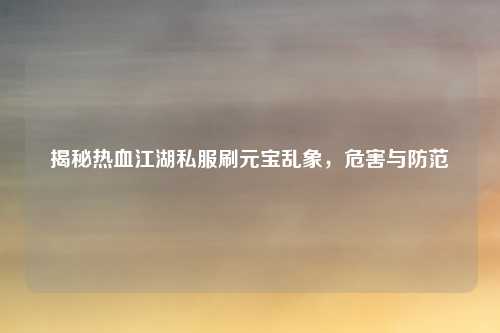 揭秘热血江湖私服刷元宝乱象，危害与防范