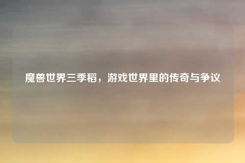魔兽世界三季稻，游戏世界里的传奇与争议