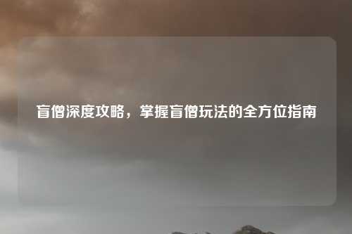 盲僧深度攻略，掌握盲僧玩法的全方位指南