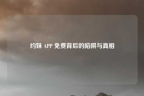 约妹 APP 免费背后的陷阱与真相