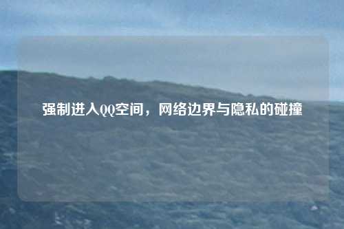 强制进入QQ空间，网络边界与隐私的碰撞