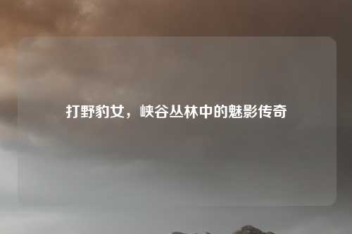 打野豹女，峡谷丛林中的魅影传奇