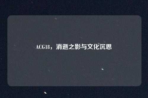 ACG18，消逝之影与文化沉思