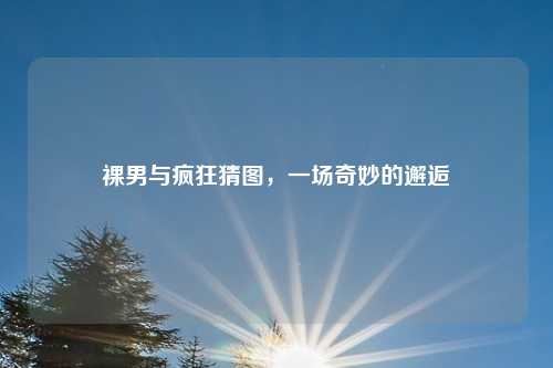 裸男与疯狂猜图，一场奇妙的邂逅