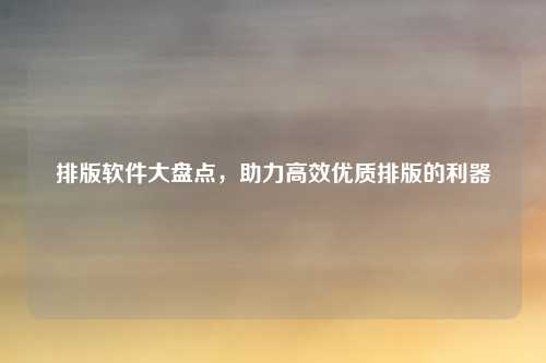 排版软件大盘点，助力高效优质排版的利器