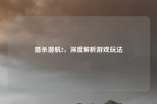 猎杀潜航2，深度解析游戏玩法