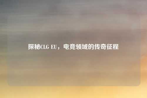 探秘CLG EU，电竞领域的传奇征程