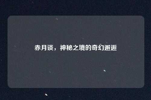 赤月谈，神秘之境的奇幻邂逅