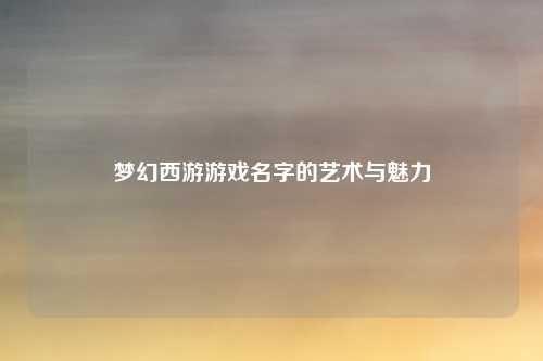 梦幻西游游戏名字的艺术与魅力