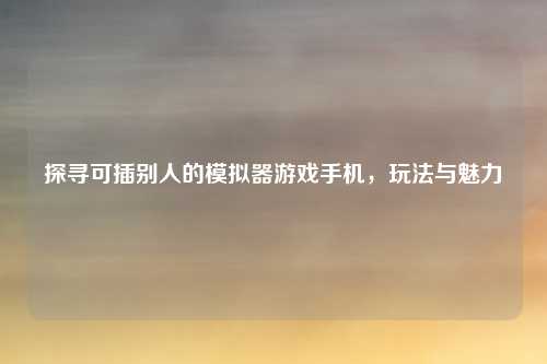 探寻可插别人的模拟器游戏手机，玩法与魅力