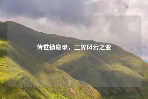 传世镇魔录，三界风云之变