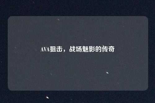 AVA狙击，战场魅影的传奇