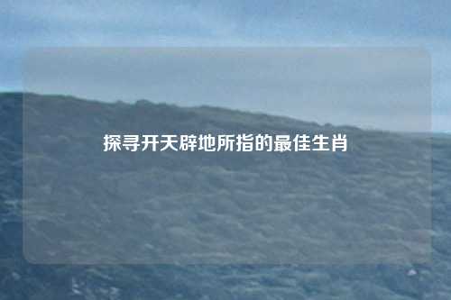 探寻开天辟地所指的最佳生肖