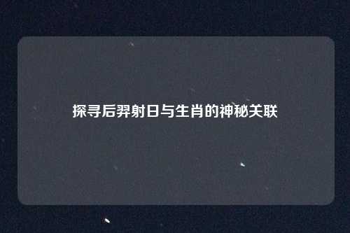 探寻后羿射日与生肖的神秘关联