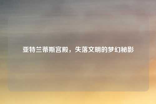 亚特兰蒂斯宫殿，失落文明的梦幻秘影