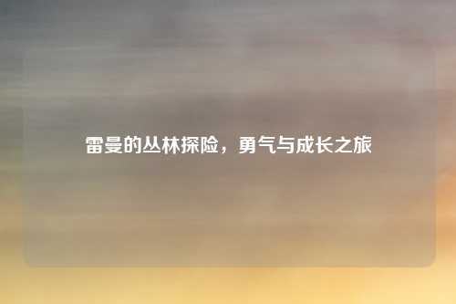 雷曼的丛林探险，勇气与成长之旅