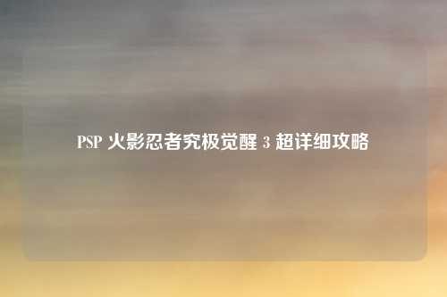 PSP 火影忍者究极觉醒 3 超详细攻略