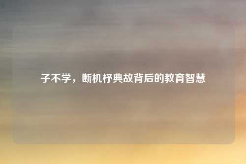 子不学，断机杼典故背后的教育智慧