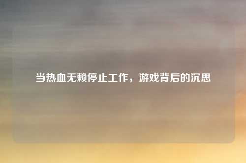 当热血无赖停止工作，游戏背后的沉思