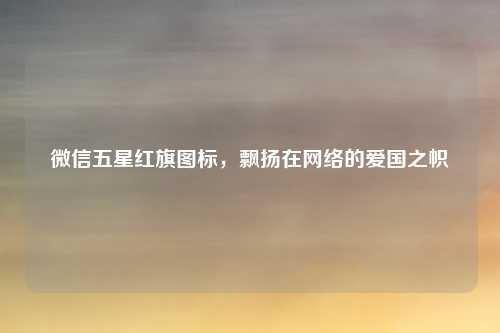 微信五星红旗图标，飘扬在网络的爱国之帜
