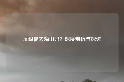 78 级能去海山吗？深度剖析与探讨
