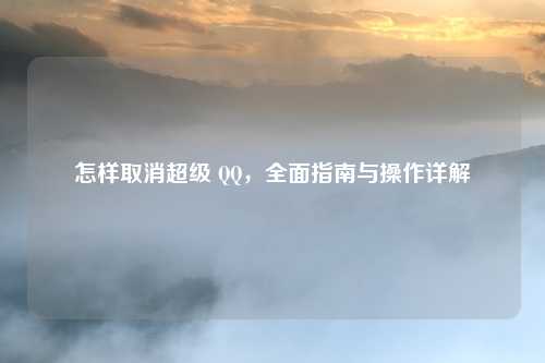 怎样取消超级 QQ，全面指南与操作详解