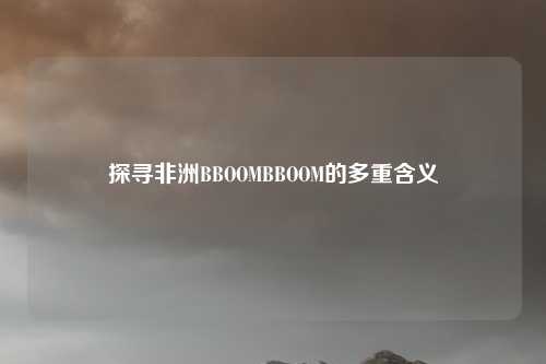 探寻非洲BBOOMBBOOM的多重含义