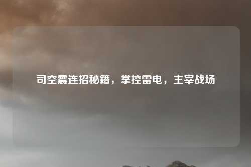 司空震连招秘籍，掌控雷电，主宰战场