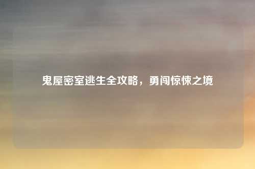 鬼屋密室逃生全攻略，勇闯惊悚之境