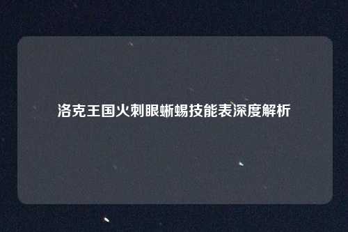 洛克王国火刺眼蜥蜴技能表深度解析