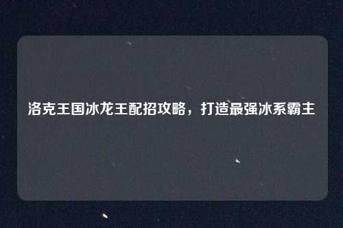 洛克王国冰龙王配招攻略，打造最强冰系霸主