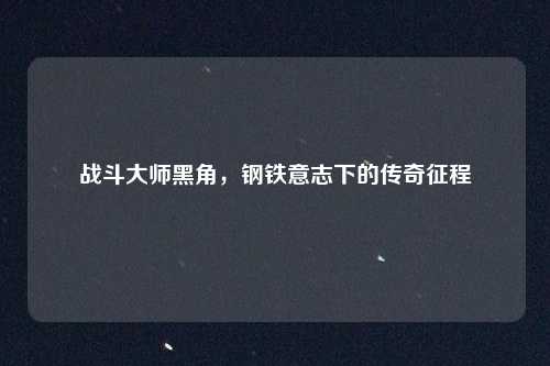 战斗大师黑角，钢铁意志下的传奇征程