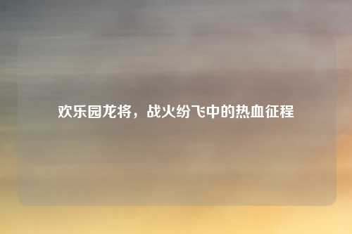 欢乐园龙将，战火纷飞中的热血征程