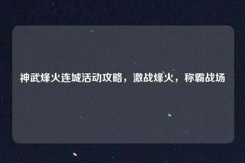 神武烽火连城活动攻略，激战烽火，称霸战场