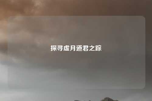 探寻虚月道君之踪