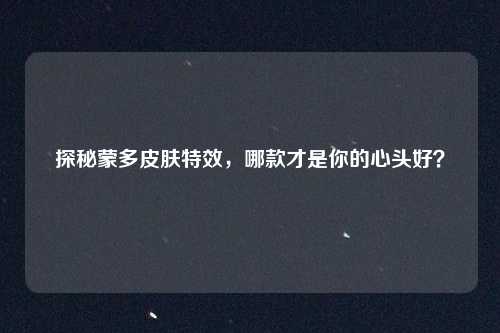 探秘蒙多皮肤特效，哪款才是你的心头好？