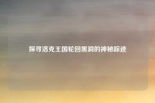 探寻洛克王国轮回黑洞的神秘踪迹