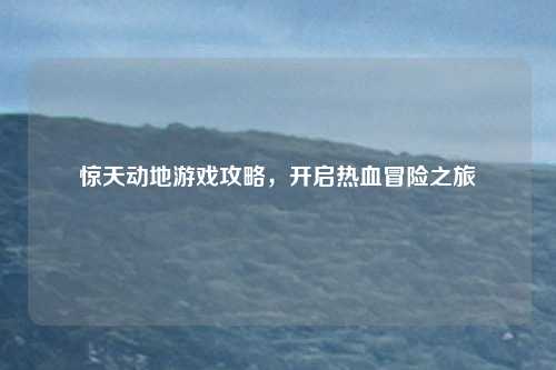 惊天动地游戏攻略，开启热血冒险之旅