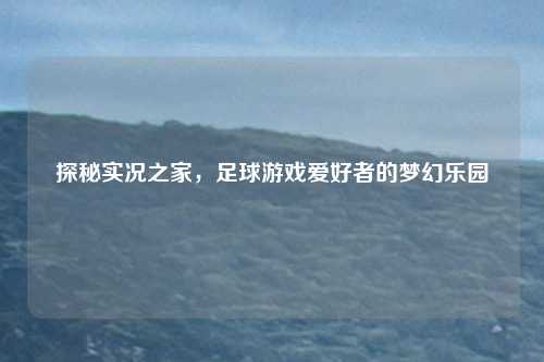 探秘实况之家，足球游戏爱好者的梦幻乐园