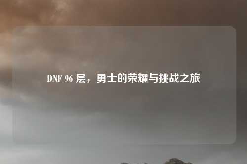DNF 96 层，勇士的荣耀与挑战之旅