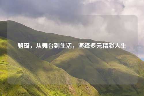 骆琦，从舞台到生活，演绎多元精彩人生