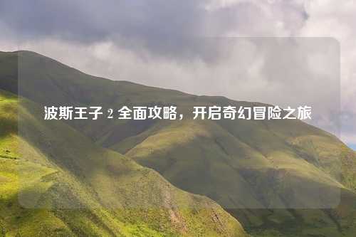 波斯王子 2 全面攻略，开启奇幻冒险之旅