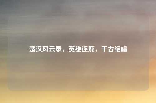 楚汉风云录，英雄逐鹿，千古绝唱