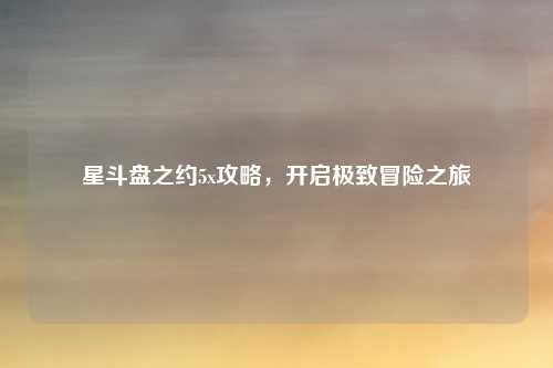 星斗盘之约5x攻略，开启极致冒险之旅