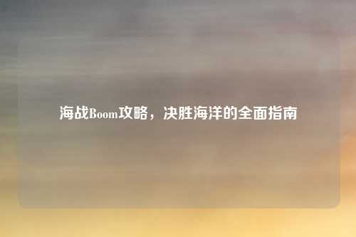 海战Boom攻略，决胜海洋的全面指南