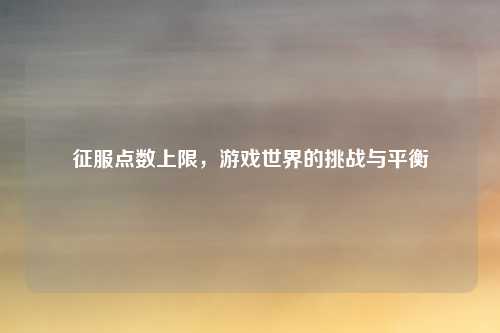 征服点数上限，游戏世界的挑战与平衡