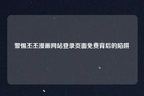 警惕丕丕漫画网站登录页面免费背后的陷阱