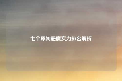 七个原初恶魔实力排名解析