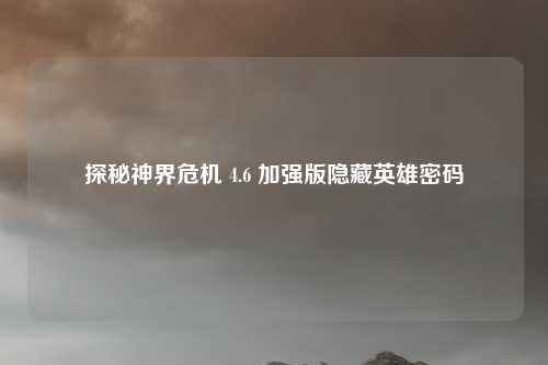 探秘神界危机 4.6 加强版隐藏英雄密码
